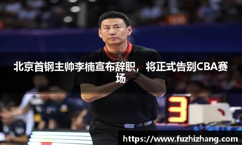 北京首钢主帅李楠宣布辞职，将正式告别CBA赛场