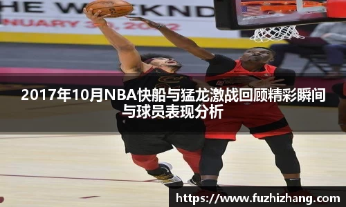 2017年10月NBA快船与猛龙激战回顾精彩瞬间与球员表现分析