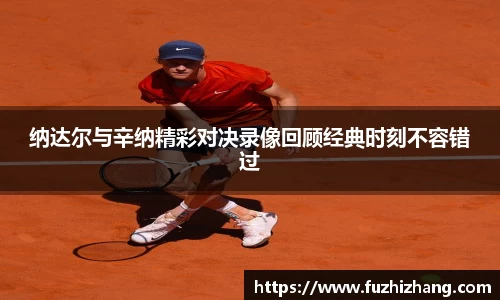 纳达尔与辛纳精彩对决录像回顾经典时刻不容错过