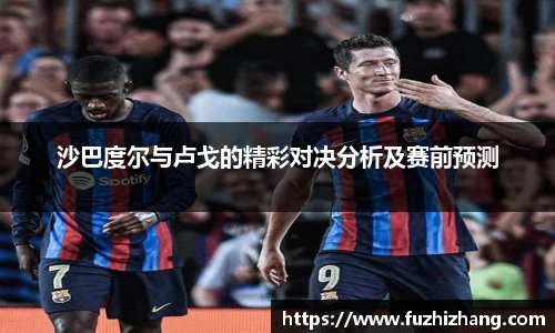 沙巴度尔与卢戈的精彩对决分析及赛前预测